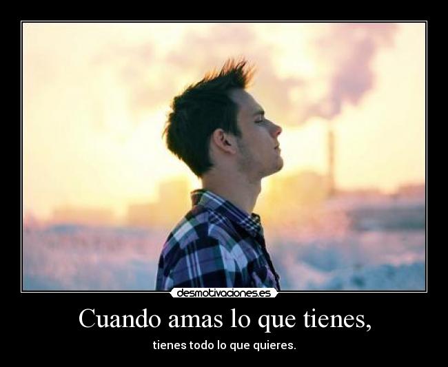 Cuando amas lo que tienes, - tienes todo lo que quieres.