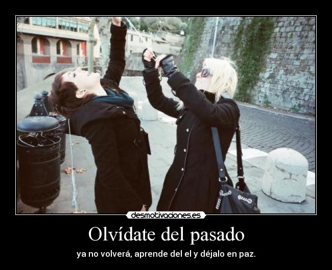 Olvídate del pasado - ya no volverá, aprende del el y déjalo en paz.