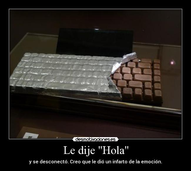 Le dije Hola - y se desconectó. Creo que le dió un infarto de la emoción.