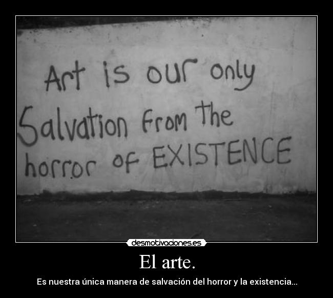 El arte. - Es nuestra única manera de salvación del horror y la existencia...