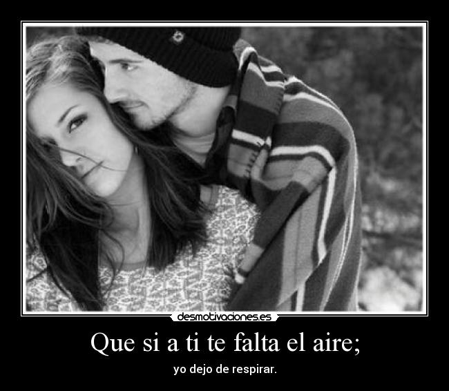 Que si a ti te falta el aire; - yo dejo de respirar.