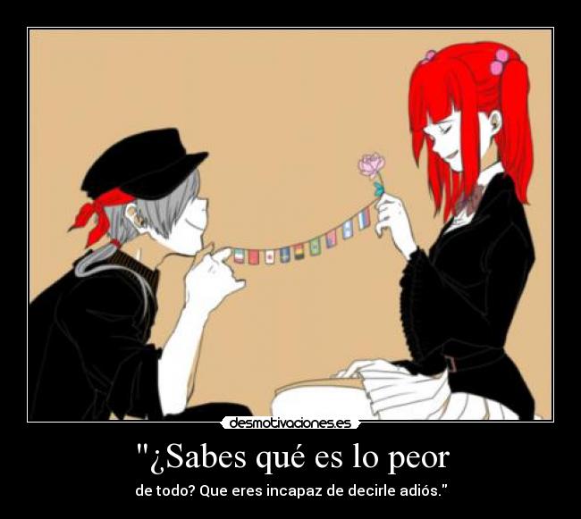 ¿Sabes qué es lo peor - de todo? Que eres incapaz de decirle adiós.