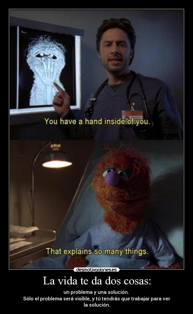 La vida te da dos cosas: - un problema y una solución.
Sólo el problema será visible, y tú tendrás que trabajar para ver la solución.