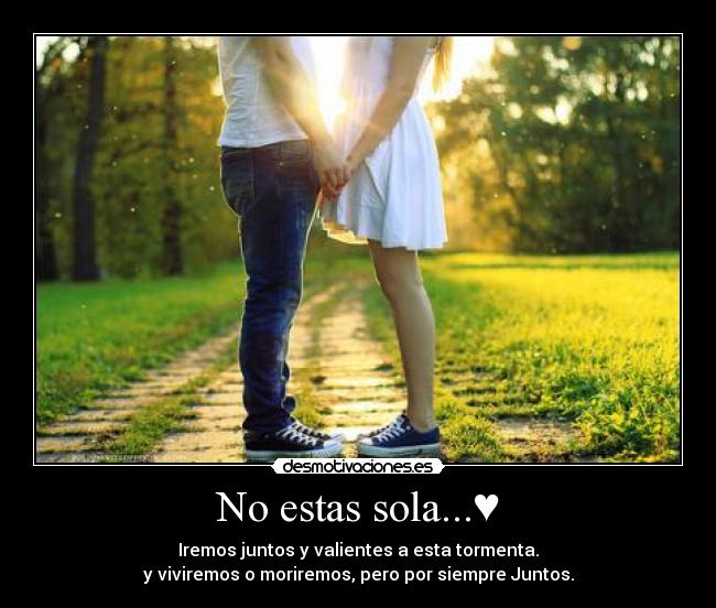 No estas sola...♥ - Iremos juntos y valientes a esta tormenta.
y viviremos o moriremos, pero por siempre Juntos.
