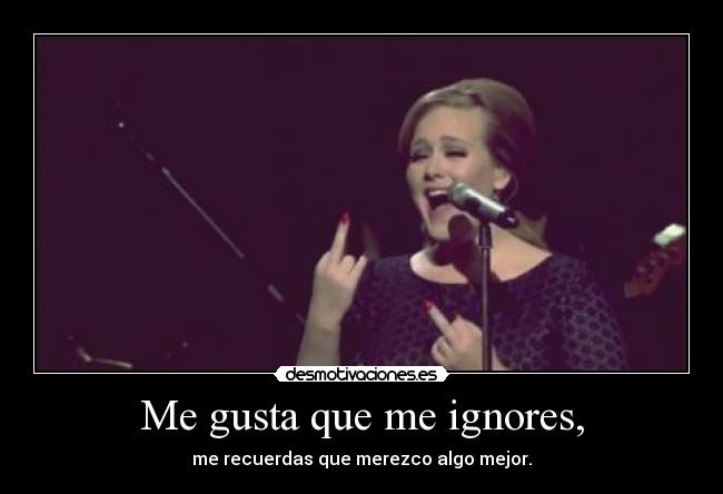 Me gusta que me ignores, - me recuerdas que merezco algo mejor.