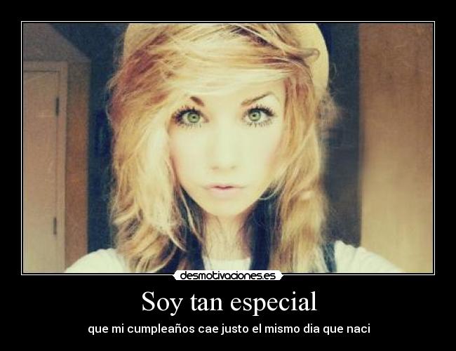 Soy tan especial - que mi cumpleaños cae justo el mismo dia que naci