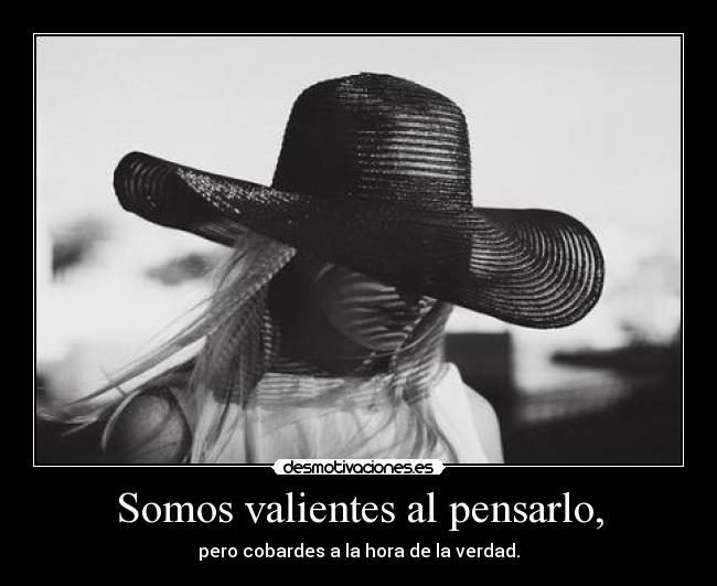 Somos valientes al pensarlo, -