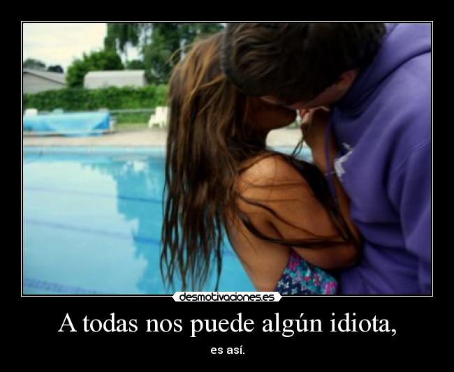 A todas nos puede algún idiota, - es así.