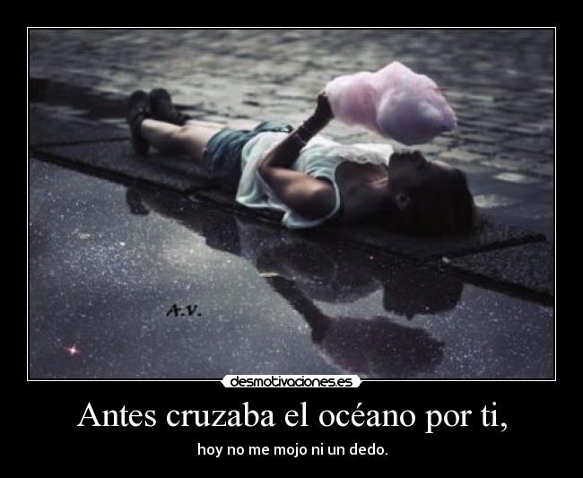 Antes cruzaba el océano por ti, - hoy no me mojo ni un dedo.