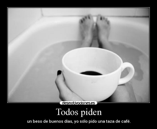 Todos piden - un beso de buenos días, yo sólo pido una taza de café.