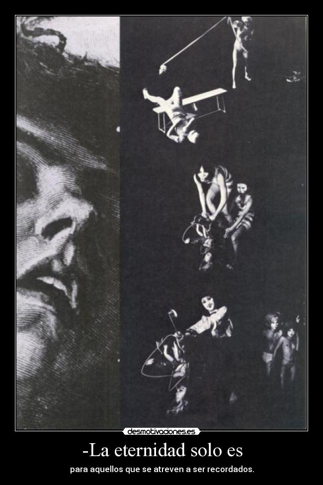 -La eternidad solo es - para aquellos que se atreven a ser recordados.