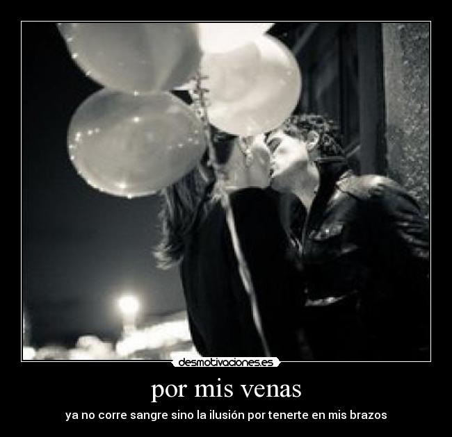 por mis venas - ya no corre sangre sino la ilusión por tenerte en mis brazos