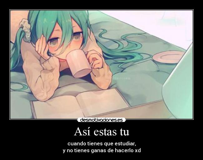 Así estas tu - cuando tienes que estudiar,
y no tienes ganas de hacerlo xd