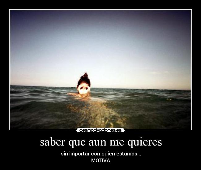 saber que aun me quieres - sin importar con quien estamos...
MOTIVA♥