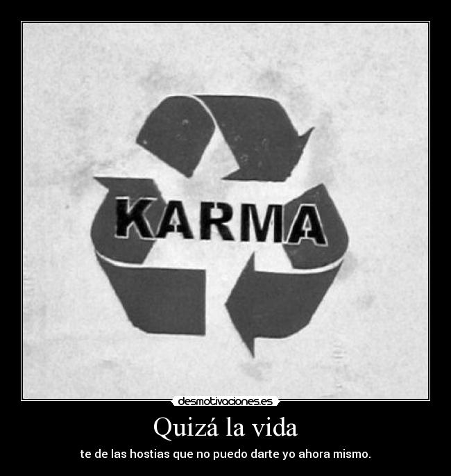 Quizá la vida - te de las hostias que no puedo darte yo ahora mismo.