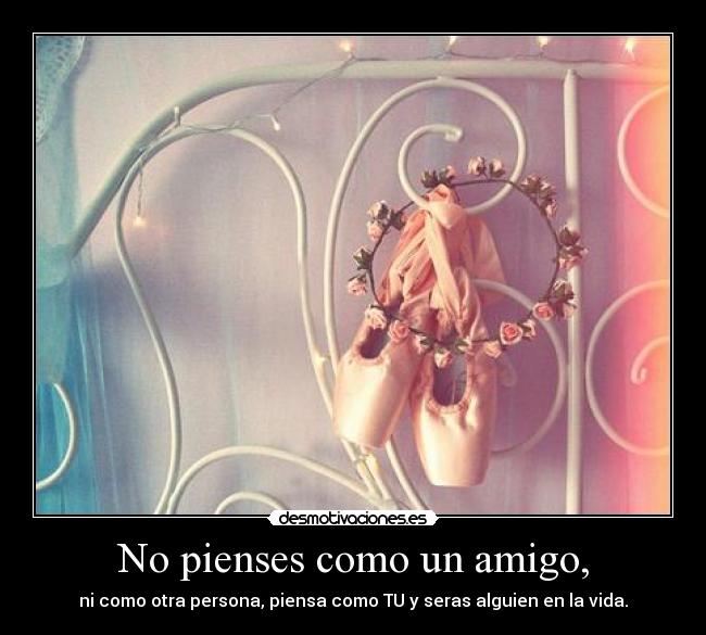 No pienses como un amigo, - ni como otra persona, piensa como TU y seras alguien en la vida.