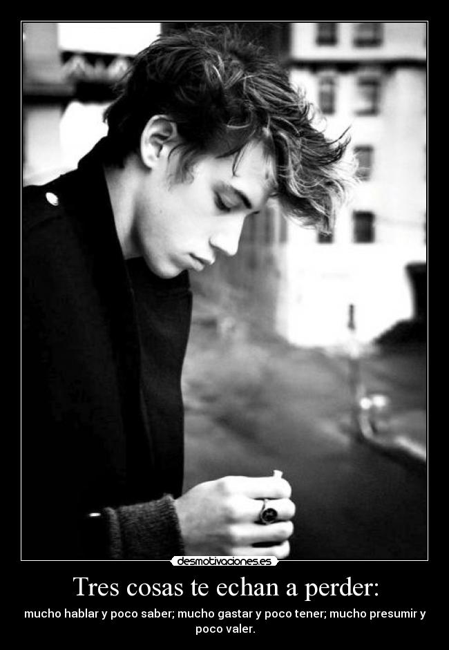 Tres cosas te echan a perder: - mucho hablar y poco saber; mucho gastar y poco tener; mucho presumir y
poco valer.