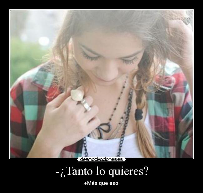 -¿Tanto lo quieres? - +Más que eso.