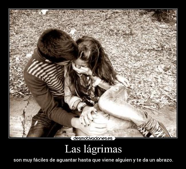 Las lágrimas - son muy fáciles de aguantar hasta que viene alguien y te da un abrazo.