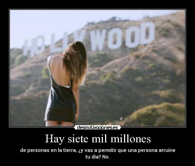 Hay siete mil millones - de personas en la tierra, ¿y vas a permitir que una persona arruine tu día? No.