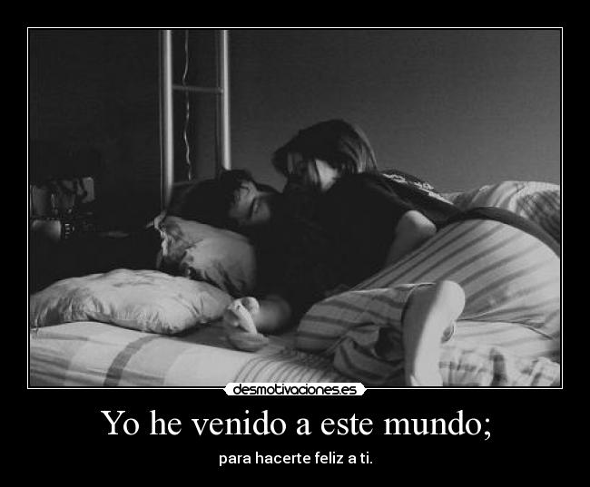 Yo he venido a este mundo; - para hacerte feliz a ti.