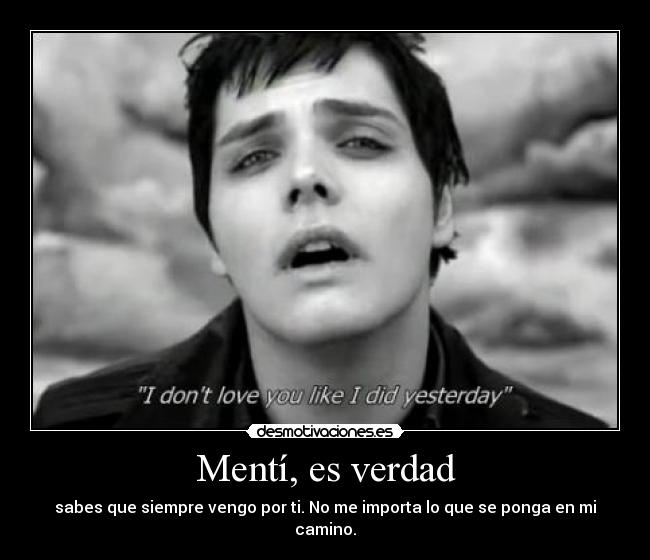 Mentí, es verdad - sabes que siempre vengo por ti. No me importa lo que se ponga en mi camino.