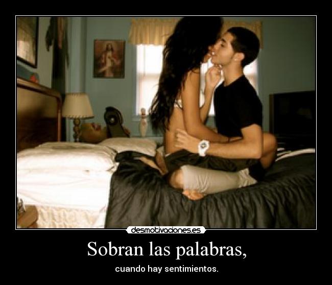 Sobran las palabras, - cuando hay sentimientos.