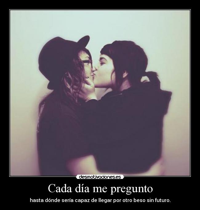 Cada día me pregunto - hasta dónde sería capaz de llegar por otro beso sin futuro.