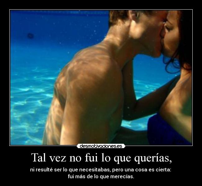 Tal vez no fui lo que querías, - ni resulté ser lo que necesitabas, pero una cosa es cierta:
fui más de lo que merecías.