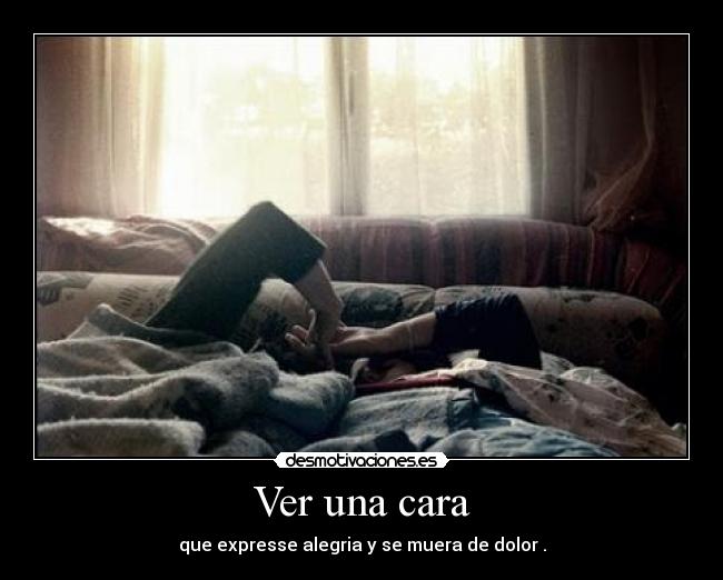 Ver una cara - que expresse alegria y se muera de dolor .