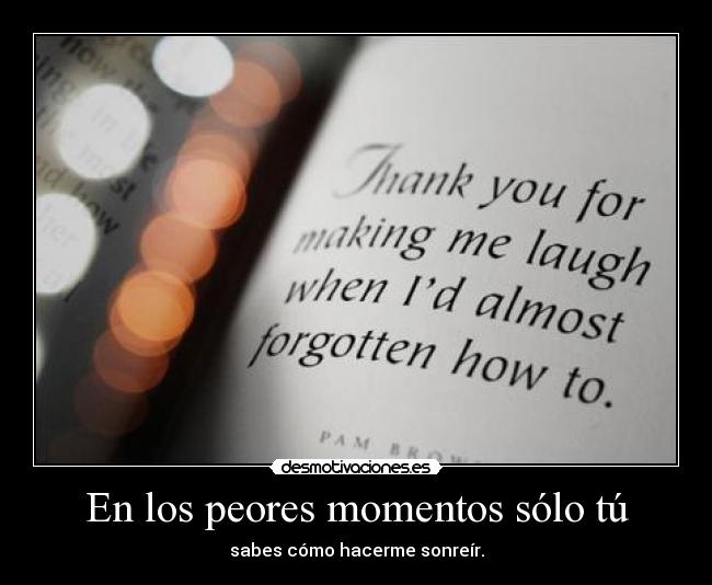 En los peores momentos sólo tú - sabes cómo hacerme sonreír.