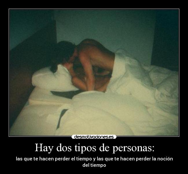 Hay dos tipos de personas: - las que te hacen perder el tiempo y las que te hacen perder la noción del tiempo