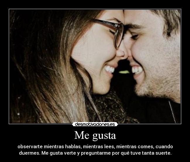 Me gusta - observarte mientras hablas, mientras lees, mientras comes, cuando
duermes. Me gusta verte y preguntarme por qué tuve tanta suerte.