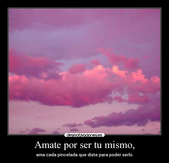 Amate por ser tu mismo, - ama cada pincelada que diste para poder serlo.