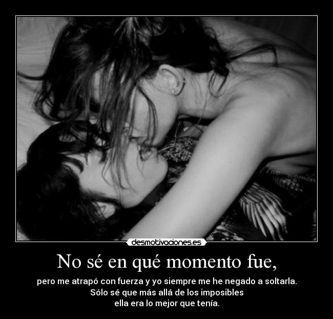 No sé en qué momento fue, - pero me atrapó con fuerza y yo siempre me he negado a soltarla.
Sólo sé que más allá de los imposibles
ella era lo mejor que tenía.