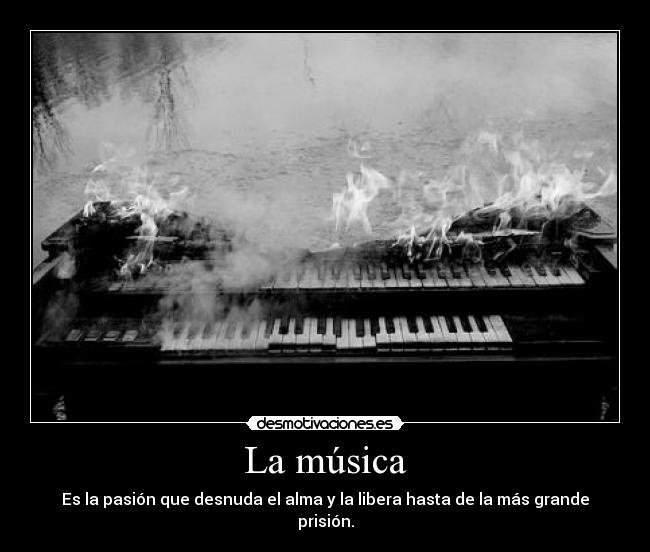 La música - Es la pasión que desnuda el alma y la libera hasta de la más grande prisión.