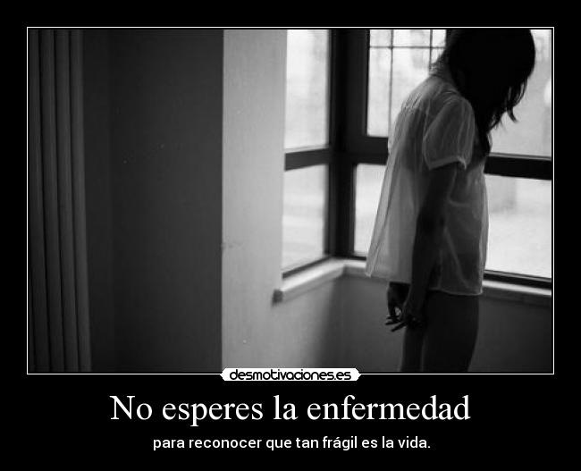 No esperes la enfermedad - para reconocer que tan frágil es la vida.