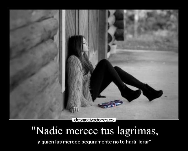 Nadie merece tus lagrimas, - y quien las merece seguramente no te hará llorar