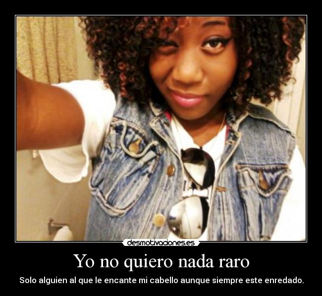Yo no quiero nada raro - Solo alguien al que le encante mi cabello aunque siempre este enredado.