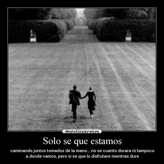 Solo se que estamos - caminando juntos tomados de la mano... no se cuanto durara ni tampoco
a donde vamos, pero si se que lo disfrutare mientras dure