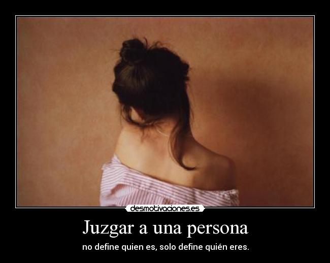 Juzgar a una persona - no define quien es, solo define quién eres.