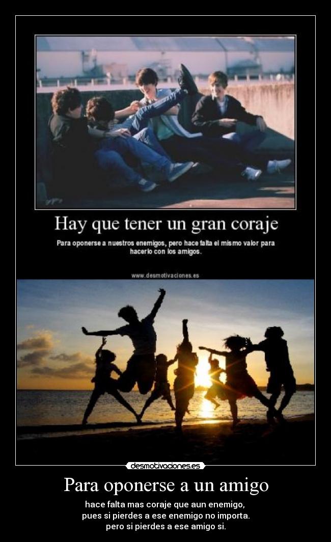 Para oponerse a un amigo - hace falta mas coraje que aun enemigo,
pues si pierdes a ese enemigo no importa.
pero si pierdes a ese amigo si.