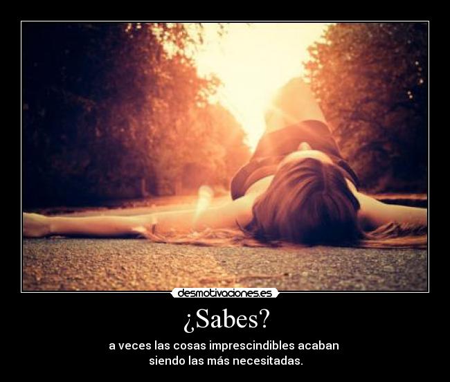 ¿Sabes? - a veces las cosas imprescindibles acaban 
siendo las más necesitadas.