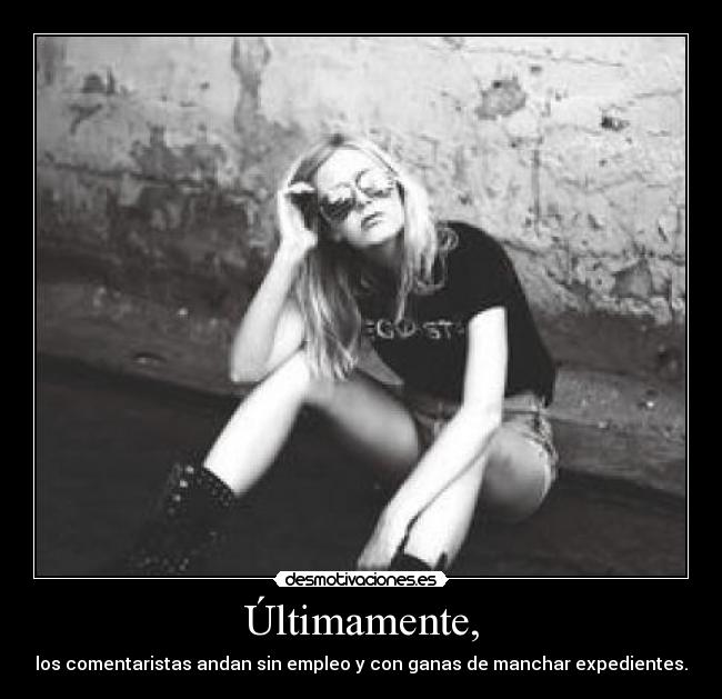 Últimamente, - los comentaristas andan sin empleo y con ganas de manchar expedientes.