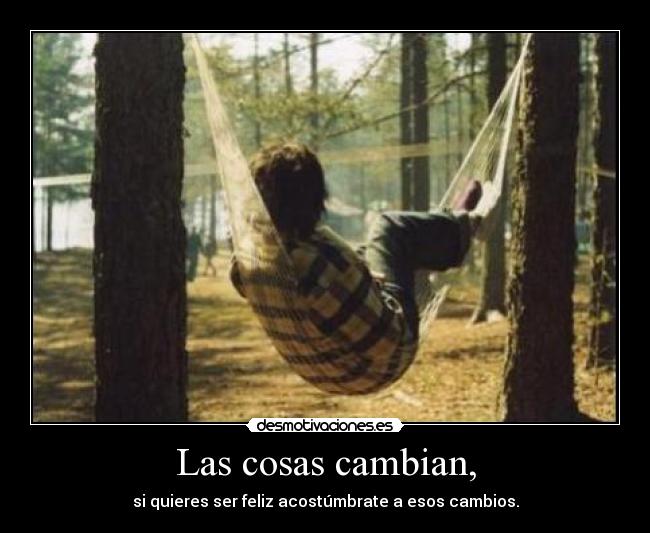 Las cosas cambian, - si quieres ser feliz acostúmbrate a esos cambios.