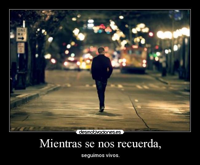 Mientras se nos recuerda, - seguimos vivos.