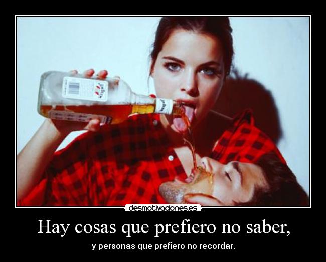 Hay cosas que prefiero no saber, - y personas que prefiero no recordar.