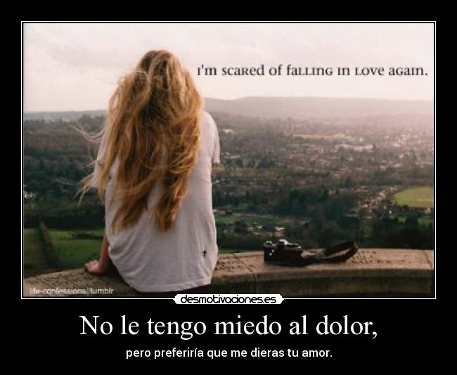 No le tengo miedo al dolor, - pero preferiría que me dieras tu amor.