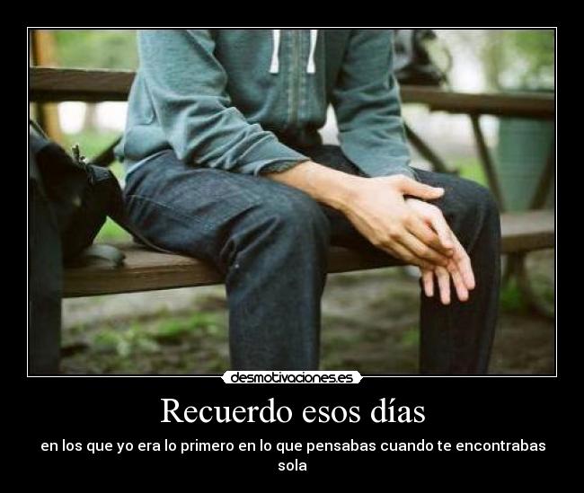 Recuerdo esos días - en los que yo era lo primero en lo que pensabas cuando te encontrabas sola
