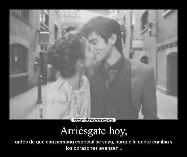 Arriésgate hoy, - antes de que esa persona especial se vaya, porque la gente cambia y
los corazones avanzan...